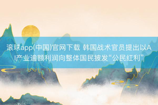 滚球app(中国)官网下载 韩国战术官员提出以AI产业逾额利润向整体国民披发“公民红利”