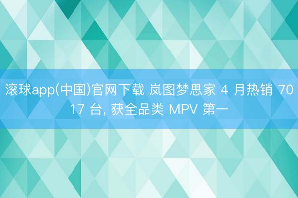 滚球app(中国)官网下载 岚图梦思家 4 月热销 7017 台， 获全品类 MPV 第一