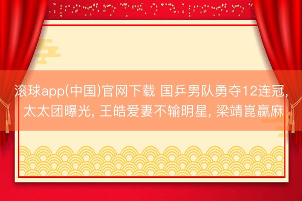 滚球app(中国)官网下载 国乒男队勇夺12连冠， 太太团曝光， 王皓爱妻不输明星， 梁靖崑赢麻