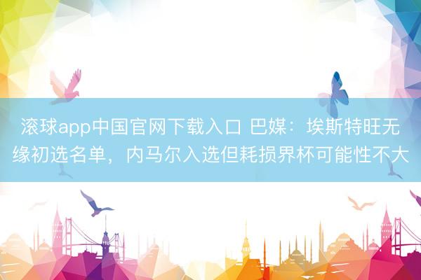 滚球app中国官网下载入口 巴媒：埃斯特旺无缘初选名单，内马尔入选但耗损界杯可能性不大