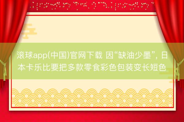滚球app(中国)官网下载 因“缺油少墨”， 日本卡乐比要把多款零食彩色包装变长短色