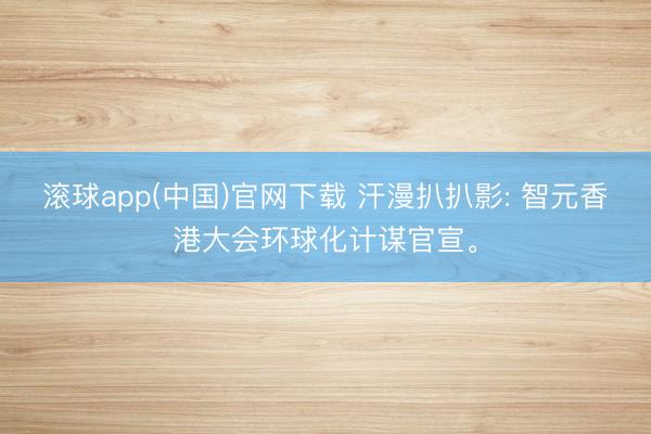 滚球app(中国)官网下载 汗漫扒扒影: 智元香港大会环球化计谋官宣。