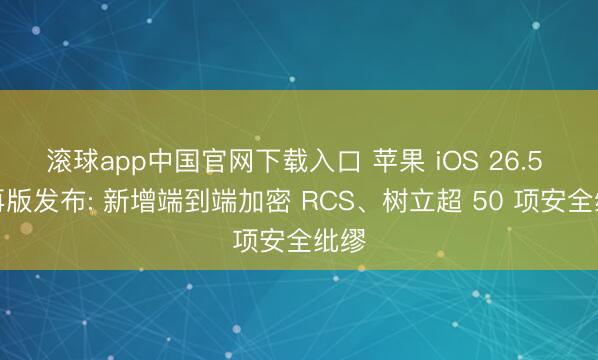 滚球app中国官网下载入口 苹果 iOS 26.5 郑再版发布: 新增端到端加密 RCS、树立超 50 项安全纰缪
