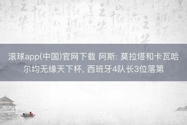 滚球app(中国)官网下载 阿斯: 莫拉塔和卡瓦哈尔均无缘天下杯， 西班牙4队长3位落第