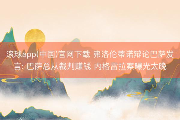 滚球app(中国)官网下载 弗洛伦蒂诺辩论巴萨发言: 巴萨总从裁判赚钱 内格雷拉案曝光太晚