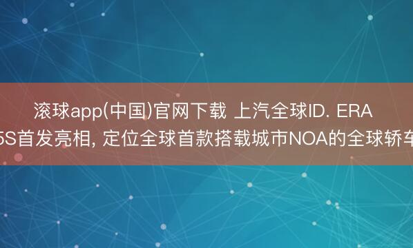滚球app(中国)官网下载 上汽全球ID. ERA 5S首发亮相， 定位全球首款搭载城市NOA的全球轿车
