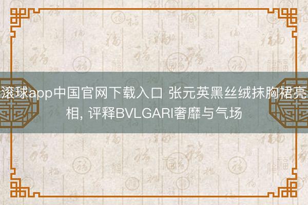 滚球app中国官网下载入口 张元英黑丝绒抹胸裙亮相， 评释BVLGARI奢靡与气场