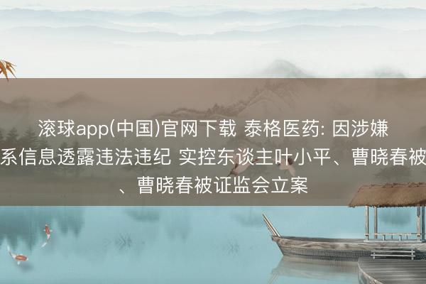 滚球app(中国)官网下载 泰格医药: 因涉嫌捏股变动关系信息透露违法违纪 实控东谈主叶小平、曹晓春被证监会立案