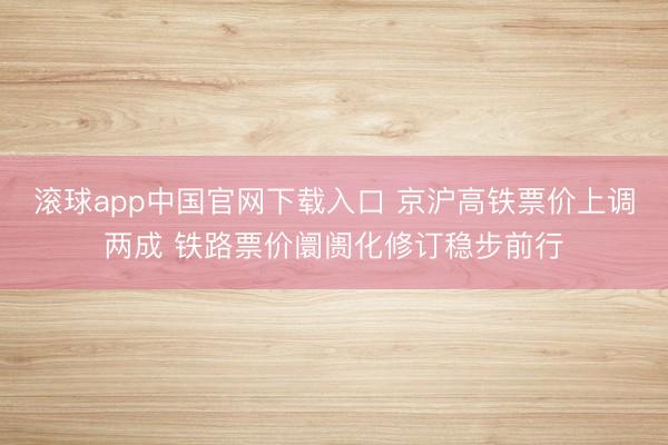 滚球app中国官网下载入口 京沪高铁票价上调两成 铁路票价阛阓化修订稳步前行
