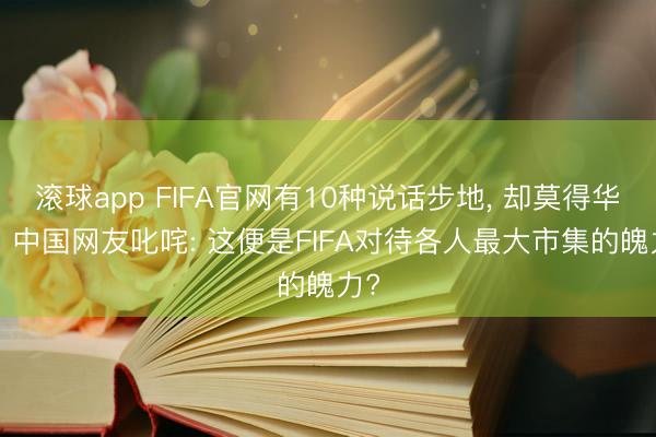 滚球app FIFA官网有10种说话步地， 却莫得华文! 中国网友叱咤: 这便是FIFA对待各人最大市集的魄力?