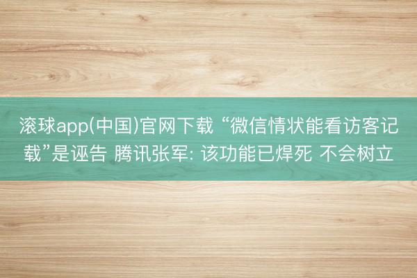 滚球app(中国)官网下载 “微信情状能看访客记载”是诬告 腾讯张军: 该功能已焊死 不会树立