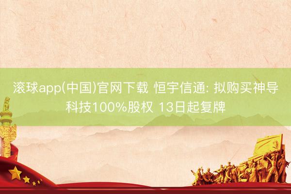 滚球app(中国)官网下载 恒宇信通: 拟购买神导科技100%股权 13日起复牌
