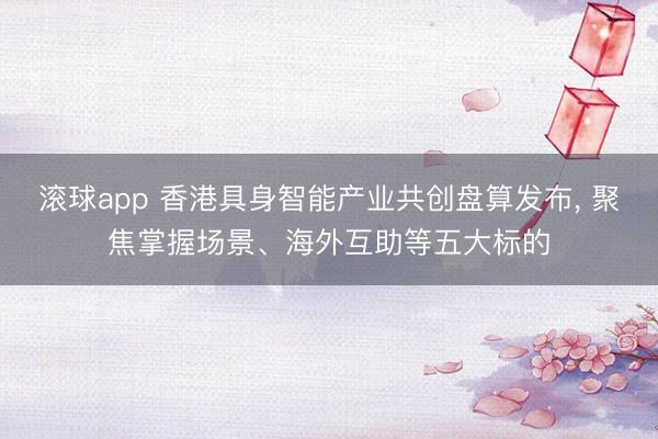 滚球app 香港具身智能产业共创盘算发布， 聚焦掌握场景、海外互助等五大标的
