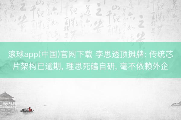 滚球app(中国)官网下载 李思透顶摊牌: 传统芯片架构已逾期， 理思死磕自研， 毫不依赖外企