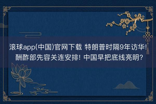 滚球app(中国)官网下载 特朗普时隔9年访华! 酬酢部先容关连安排! 中国早把底线亮明?
