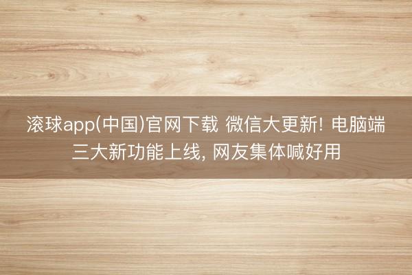 滚球app(中国)官网下载 微信大更新! 电脑端三大新功能上线， 网友集体喊好用