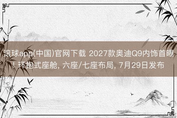 滚球app(中国)官网下载 2027款奥迪Q9内饰首曝! 环抱式座舱， 六座/七座布局， 7月29日发布