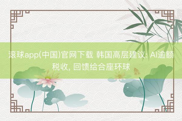 滚球app(中国)官网下载 韩国高层建议: AI逾额税收， 回馈给合座环球