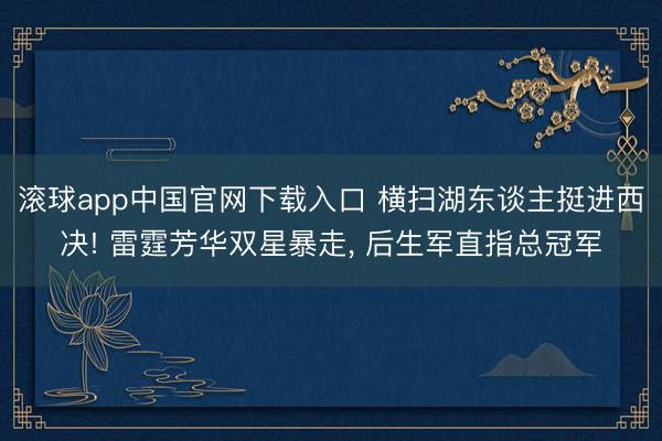 滚球app中国官网下载入口 横扫湖东谈主挺进西决! 雷霆芳华双星暴走， 后生军直指总冠军