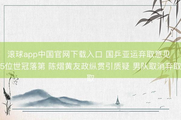 滚球app中国官网下载入口 国乒亚运弃取意见 5位世冠落第 陈熠黄友政纵贯引质疑 男队取消弃取