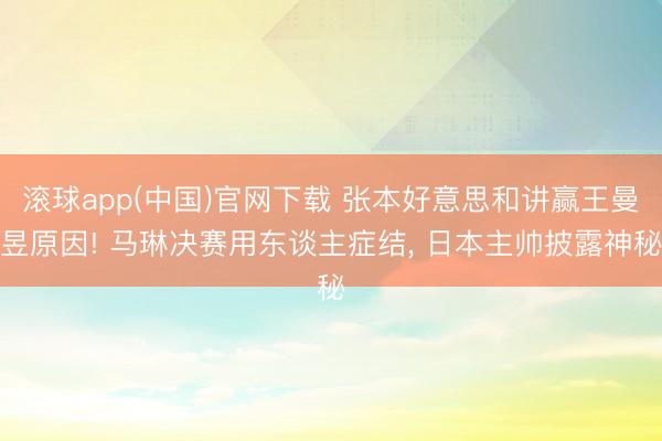 滚球app(中国)官网下载 张本好意思和讲赢王曼昱原因! 马琳决赛用东谈主症结， 日本主帅披露神秘
