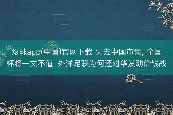 滚球app(中国)官网下载 失去中国市集， 全国杯将一文不值， 外洋足联为何还对华发动价钱战