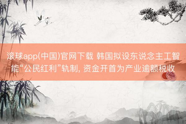 滚球app(中国)官网下载 韩国拟设东说念主工智能“公民红利”轨制， 资金开首为产业逾额税收
