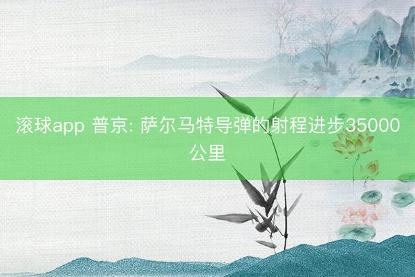 滚球app 普京: 萨尔马特导弹的射程进步35000公里