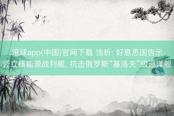 滚球app(中国)官网下载 浅析: 好意思国告示竖立核能源战列舰， 抗击俄罗斯“基洛夫”级巡洋舰