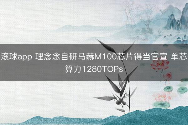 滚球app 理念念自研马赫M100芯片得当官宣 单芯算力1280TOPs