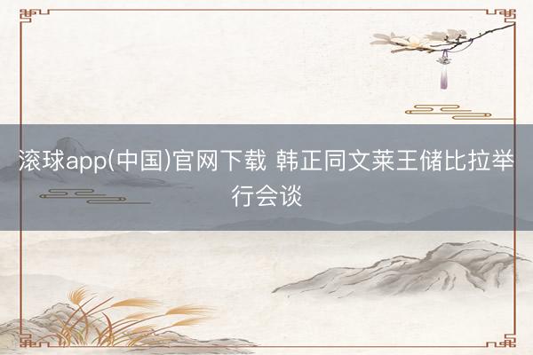 滚球app(中国)官网下载 韩正同文莱王储比拉举行会谈