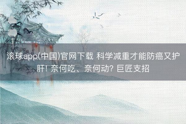 滚球app(中国)官网下载 科学减重才能防癌又护肝! 奈何吃、奈何动? 巨匠支招