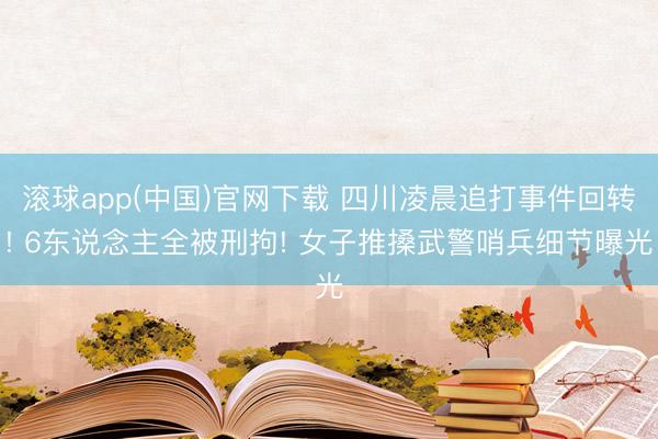 滚球app(中国)官网下载 四川凌晨追打事件回转! 6东说念主全被刑拘! 女子推搡武警哨兵细节曝光