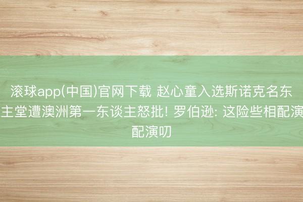 滚球app(中国)官网下载 赵心童入选斯诺克名东谈主堂遭澳洲第一东谈主怒批! 罗伯逊: 这险些相配演叨