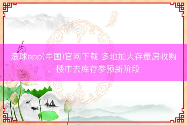 滚球app(中国)官网下载 多地加大存量房收购，楼市去库存参预新阶段