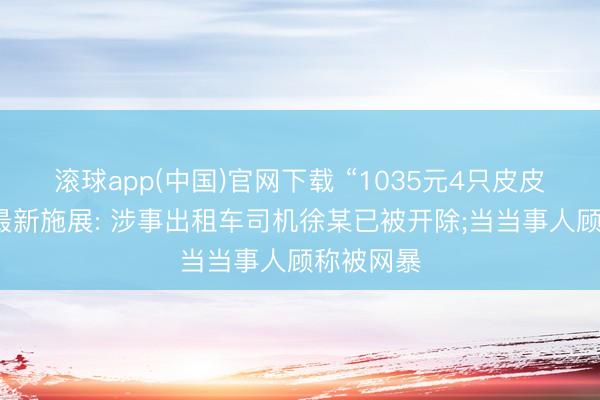 滚球app(中国)官网下载 “1035元4只皮皮虾”事件最新施展: 涉事出租车司机徐某已被开除;当当事人顾称被网暴
