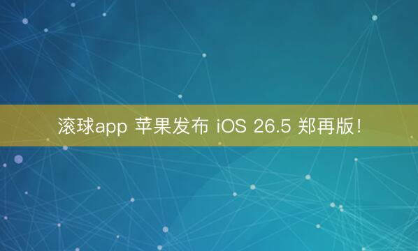 滚球app 苹果发布 iOS 26.5 郑再版！