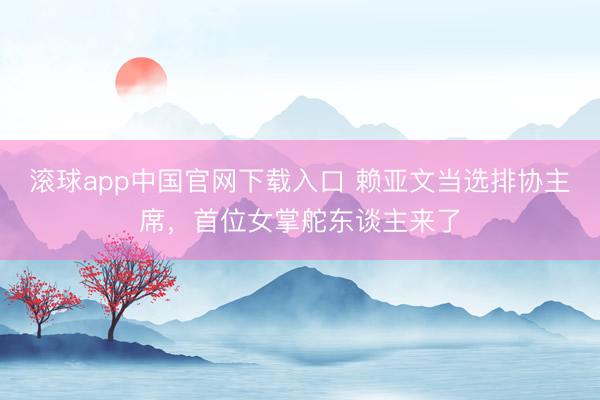 滚球app中国官网下载入口 赖亚文当选排协主席，首位女掌舵东谈主来了