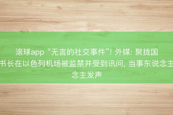 滚球app “无言的社交事件”! 外媒: 聚拢国副文书长在以色列机场被监禁并受到讯问， 当事东说念主发声
