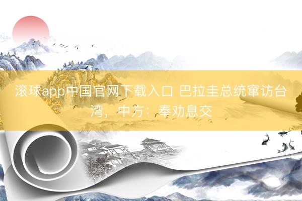 滚球app中国官网下载入口 巴拉圭总统窜访台湾，中方：奉劝息交