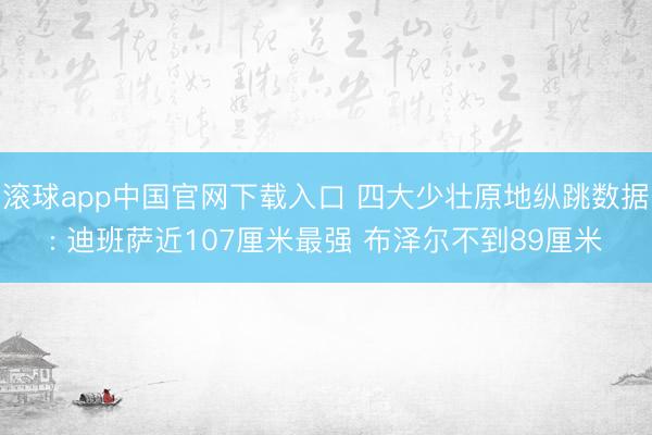 滚球app中国官网下载入口 四大少壮原地纵跳数据: 迪班萨近107厘米最强 布泽尔不到89厘米