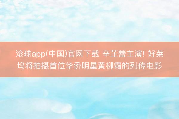 滚球app(中国)官网下载 辛芷蕾主演! 好莱坞将拍摄首位华侨明星黄柳霜的列传电影
