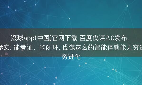 滚球app(中国)官网下载 百度伐谋2.0发布， 李彦宏: 能考证、能闭环， 伐谋这么的智能体就能无穷进化