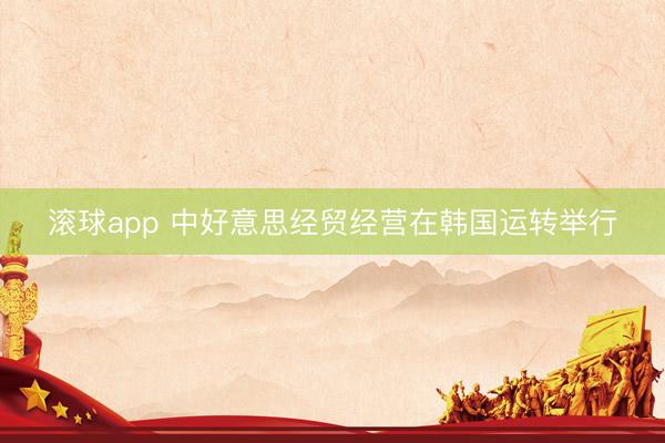 滚球app 中好意思经贸经营在韩国运转举行