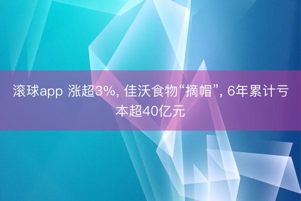 滚球app 涨超3%， 佳沃食物“摘帽”， 6年累计亏本超40亿元