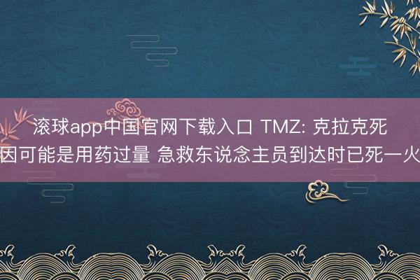 滚球app中国官网下载入口 TMZ: 克拉克死因可能是用药过量 急救东说念主员到达时已死一火