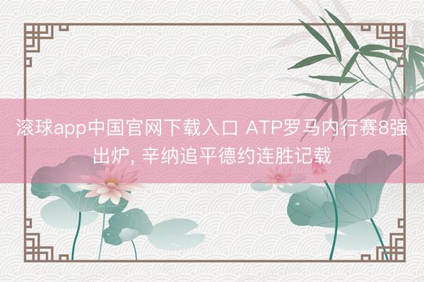 滚球app中国官网下载入口 ATP罗马内行赛8强出炉， 辛纳追平德约连胜记载