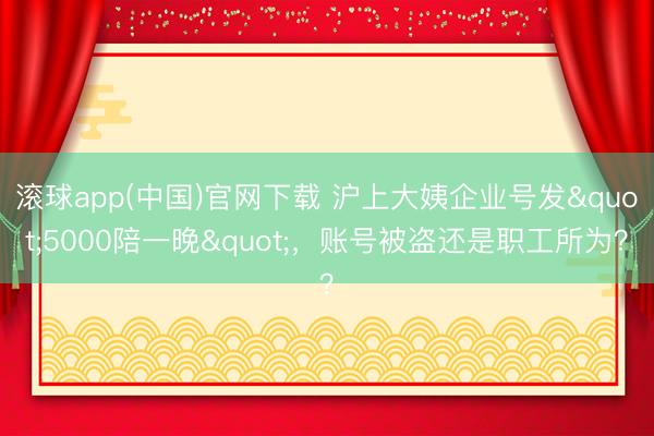 滚球app(中国)官网下载 沪上大姨企业号发"5000陪一晚"，账号被盗还是职工所为？