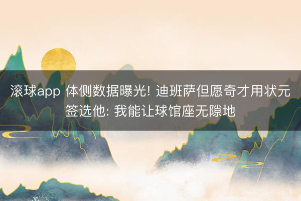 滚球app 体侧数据曝光! 迪班萨但愿奇才用状元签选他: 我能让球馆座无隙地