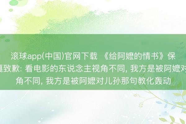 滚球app(中国)官网下载 《给阿嬷的情书》保举语引质疑， 阿云嘎致歉: 看电影的东说念主视角不同， 我方是被阿嬷对儿孙那句教化轰动